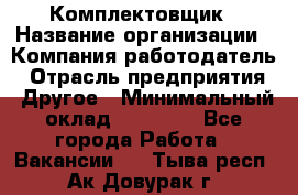 Комплектовщик › Название организации ­ Компания-работодатель › Отрасль предприятия ­ Другое › Минимальный оклад ­ 15 000 - Все города Работа » Вакансии   . Тыва респ.,Ак-Довурак г.